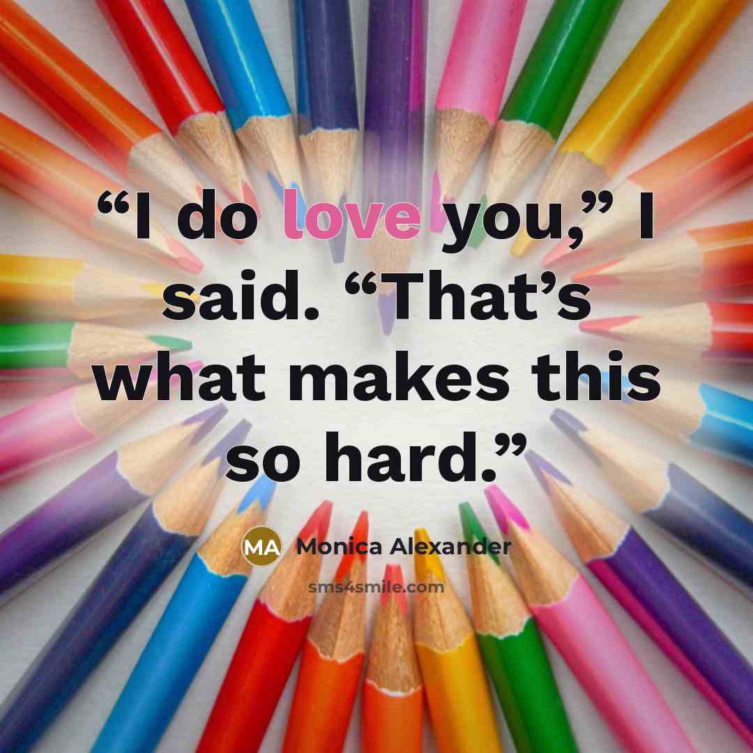 “I do love you,” I said. “That’s what makes this so hard.” quote by Monica Alexander