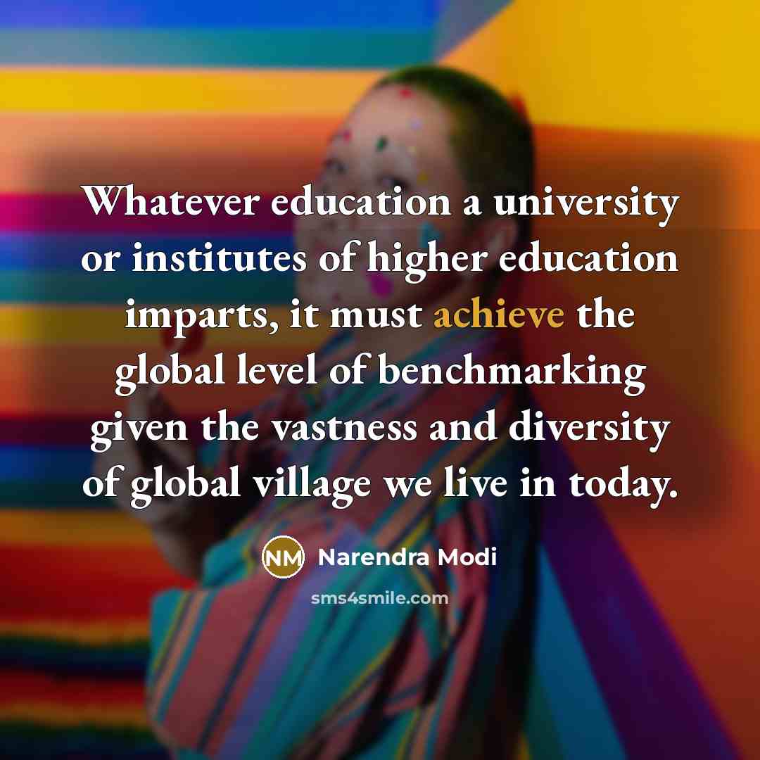 “Whatever education a university or institutes of higher education imparts, it must achieve the global level of benchmarking given the vastness and diversity of global village we live in today.” quote by Narendra Modi
