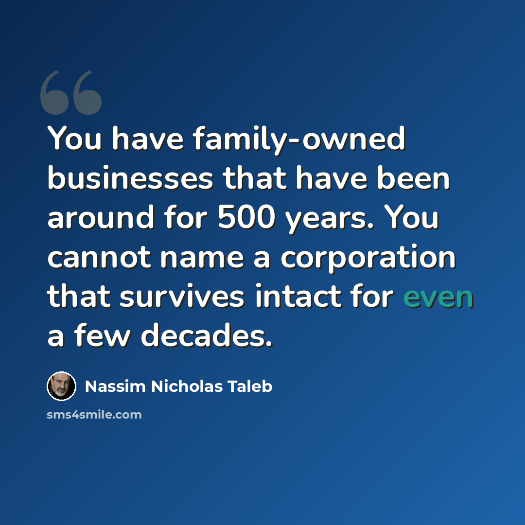 “You have family-owned businesses that have been around for 500 years. You cannot name a corporation that survives intact for even a few decades.” quote by Nassim Nicholas Taleb