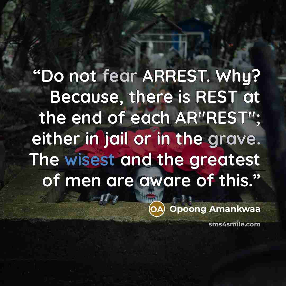“Do not fear ARREST. Why? Because, there is REST at the end of each AR"REST"; either in jail or in the grave. The wisest and the greatest of men are aware of this.” quote by Opoong Amankwaa