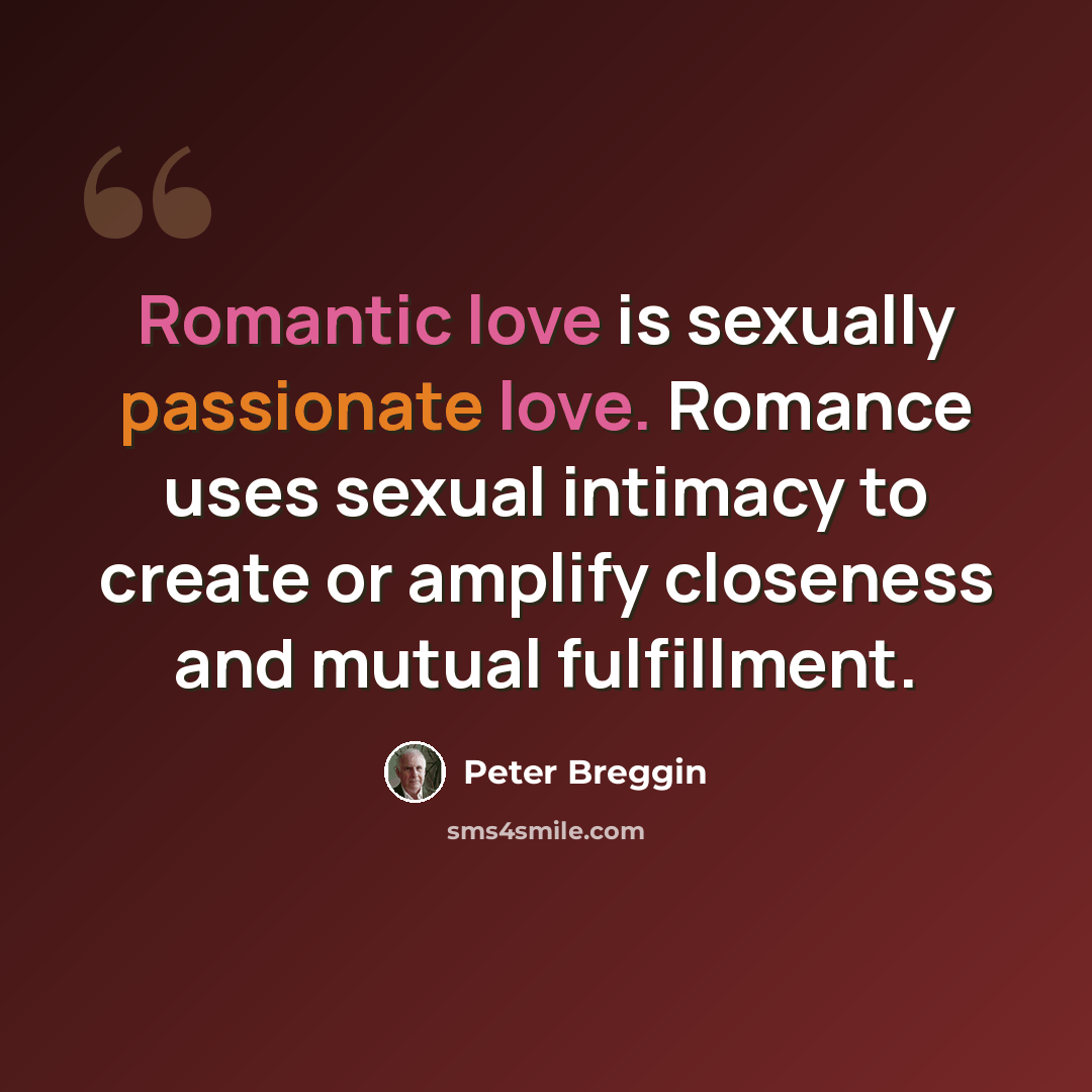“Romantic love is sexually passionate love. Romance uses sexual intimacy to create or amplify closeness and mutual fulfillment.” quote by Peter Breggin