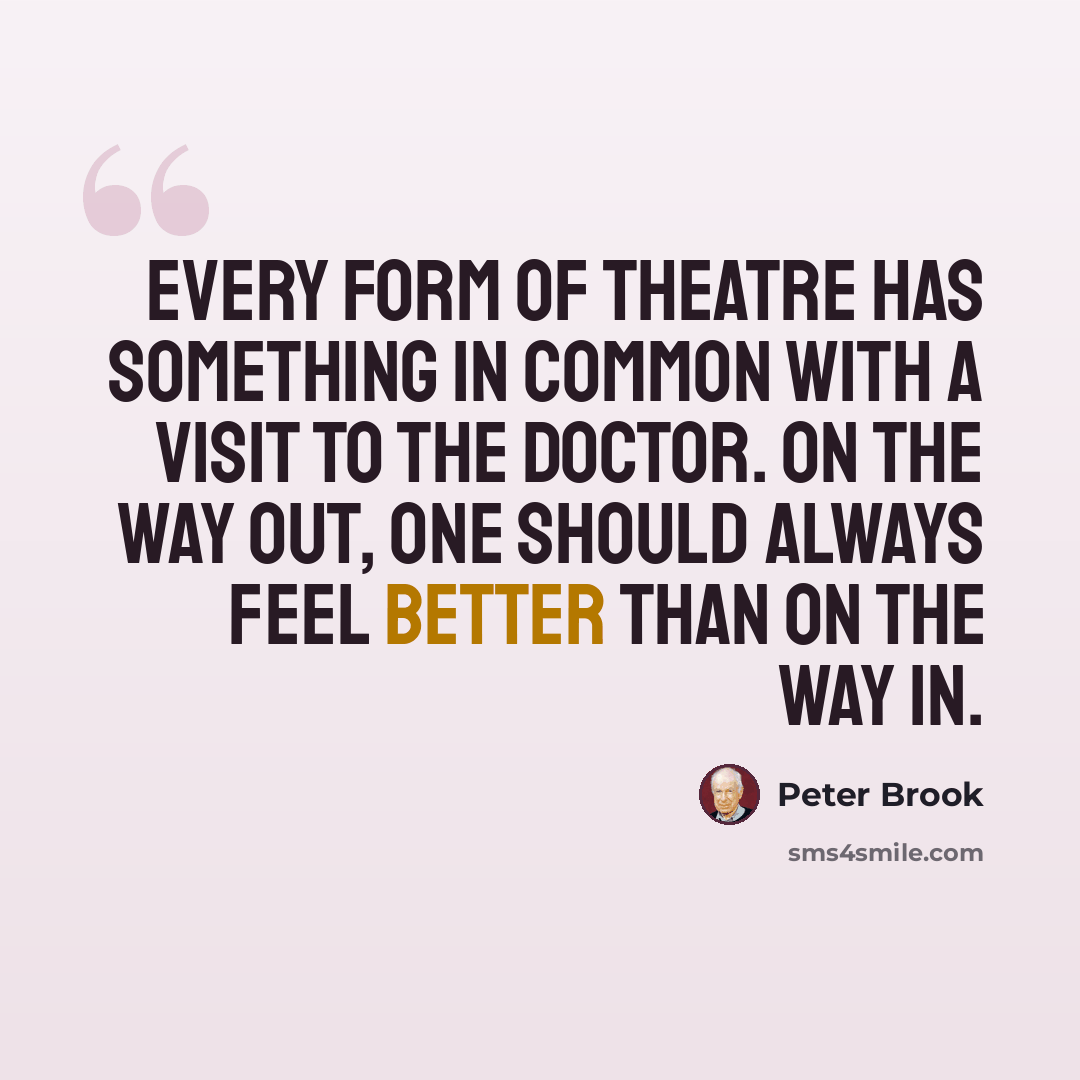 “Every form of theatre has something in common with a visit to the doctor. On the way out, one should always feel better than on the way in.” quote by Peter Brook