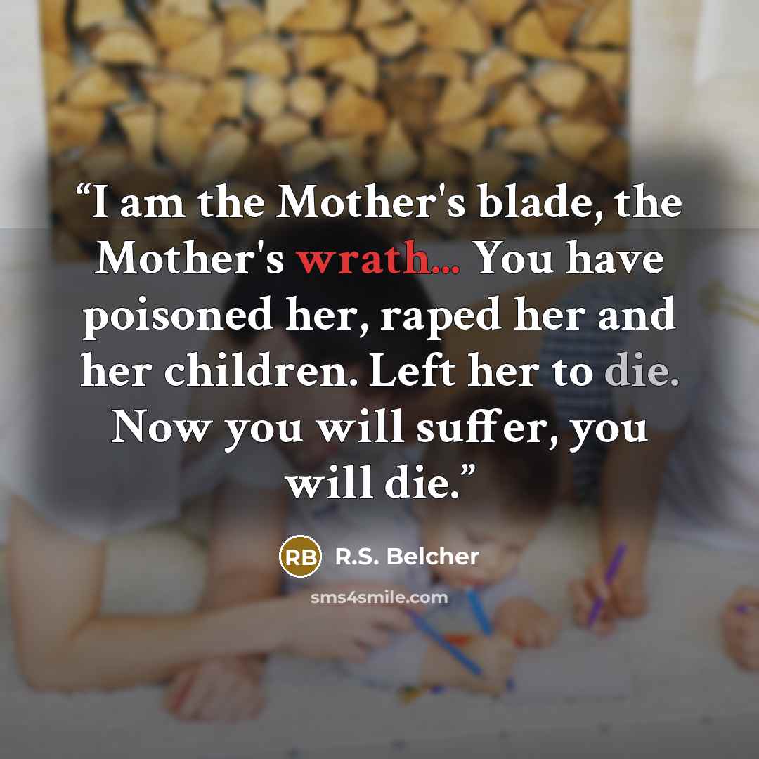 “I am the Mother's blade, the Mother's wrath... You have poisoned her, raped her and her children. Left her to die. Now you will suffer, you will die.” quote by R.S. Belcher