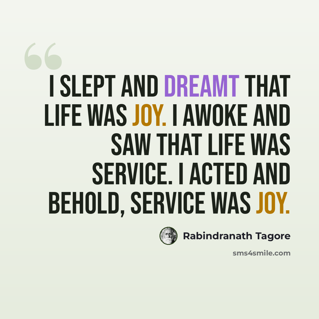 “I slept and dreamt that life was joy. I awoke and saw that life was service. I acted and behold, service was joy.” quote by Rabindranath Tagore