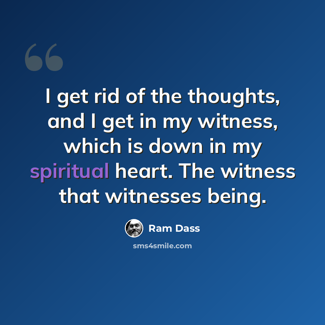 “I get rid of the thoughts, and I get in my witness, which is down in my spiritual heart. The witness that witnesses being.” quote by Ram Dass