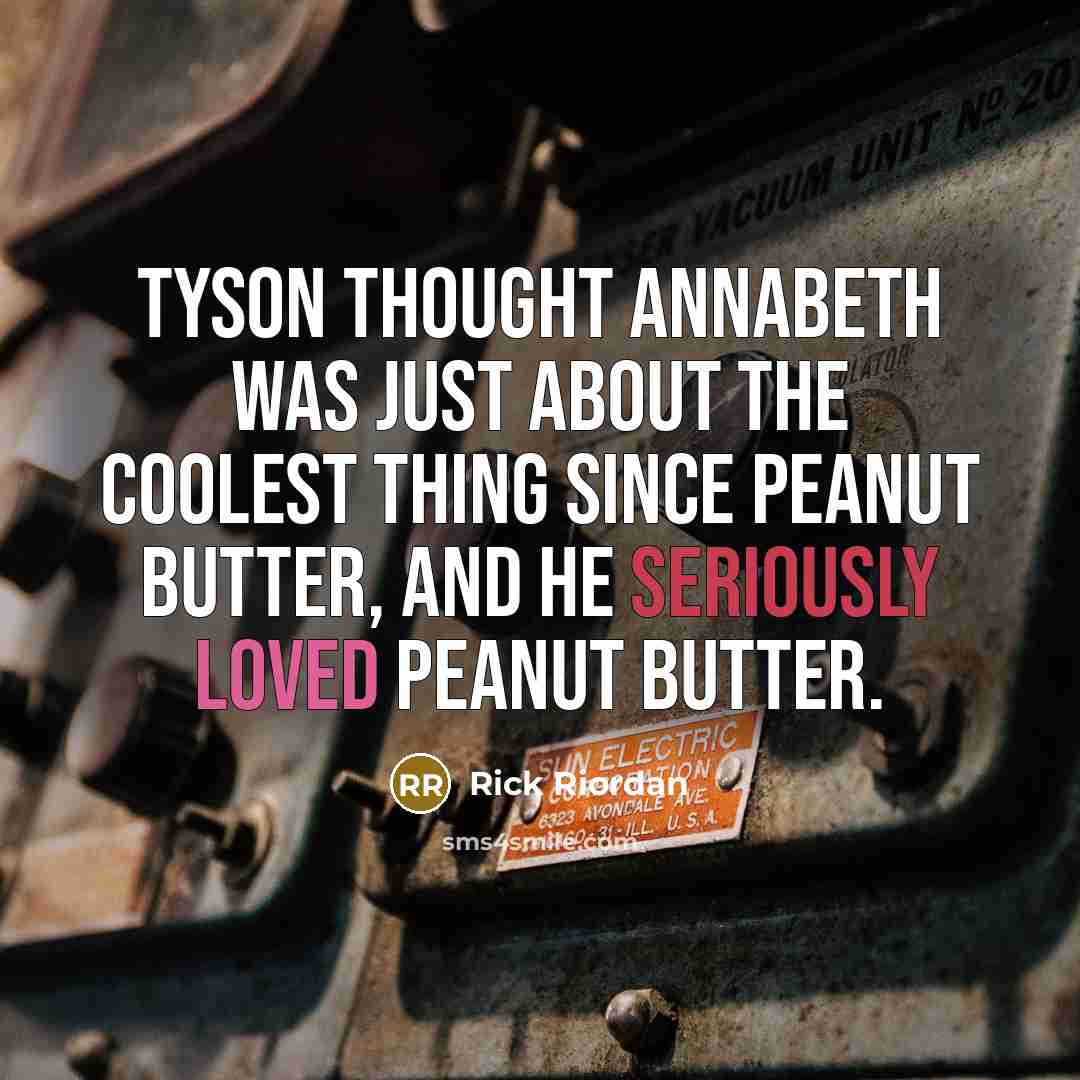 “Tyson thought Annabeth was just about the coolest thing since peanut butter, and he SERIOUSLY loved peanut butter.” quote by Rick Riordan