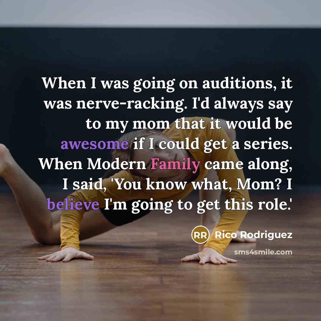 “When I was going on auditions, it was nerve-racking. I'd always say to my mom that it would be awesome if I could get a series. When Modern Family came along, I said, 'You know what, Mom? I believe I'm going to get this role.'” quote by Rico Rodriguez