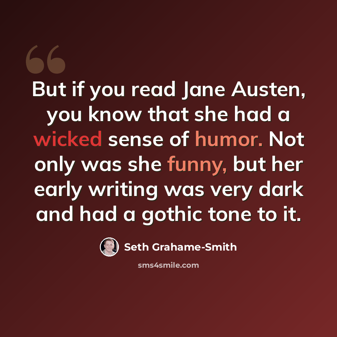“But if you read Jane Austen, you know that she had a wicked sense of humor. Not only was she funny, but her early writing was very dark and had a gothic tone to it.” quote by Seth Grahame-Smith