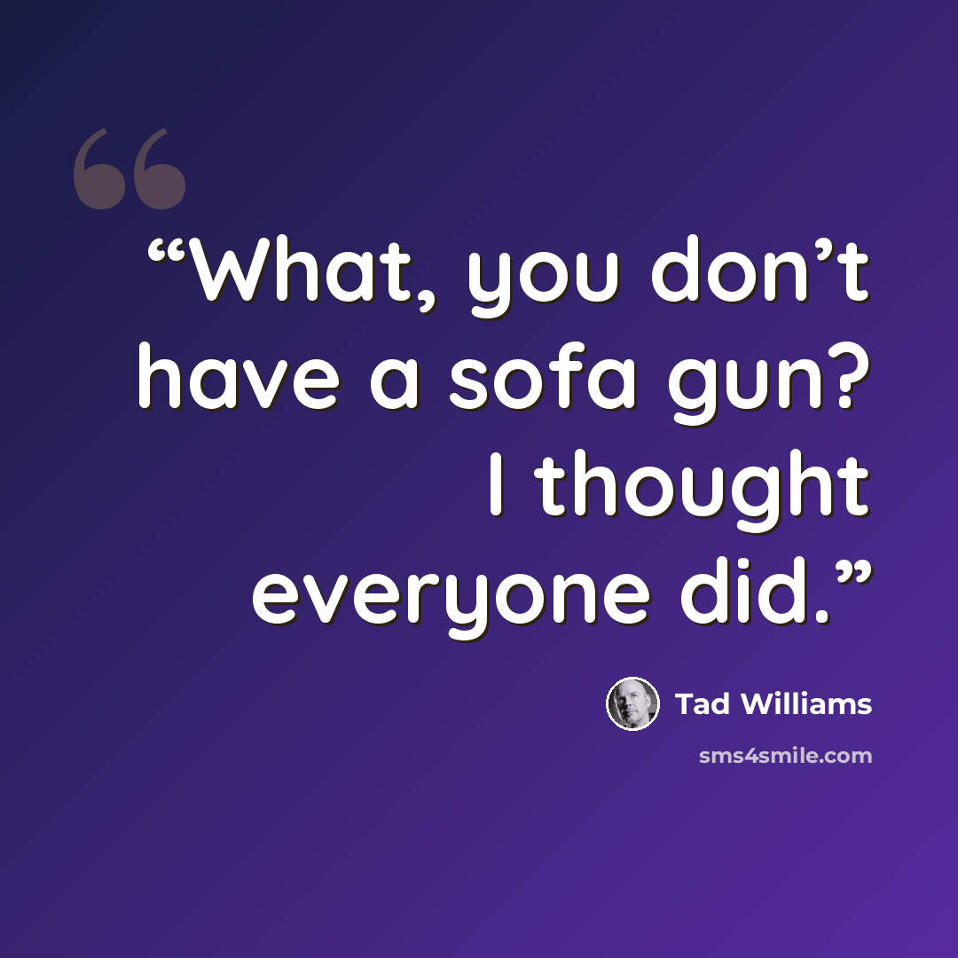 “What, you don’t have a sofa gun? I thought everyone did.” quote by Tad Williams