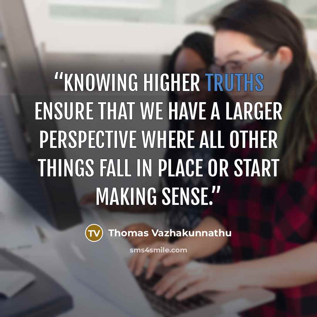 “Knowing higher truths ensure that we have a larger perspective where all other things fall in place or start making sense.” quote by Thomas Vazhakunnathu