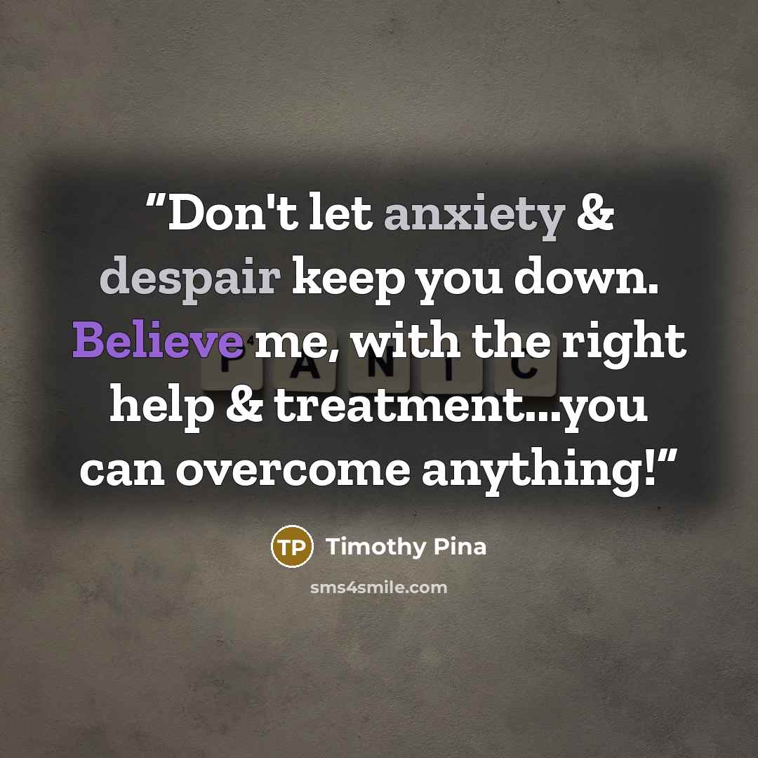 “Don't let anxiety & despair keep you down. Believe me, with the right help & treatment...you can overcome anything!” quote by Timothy Pina