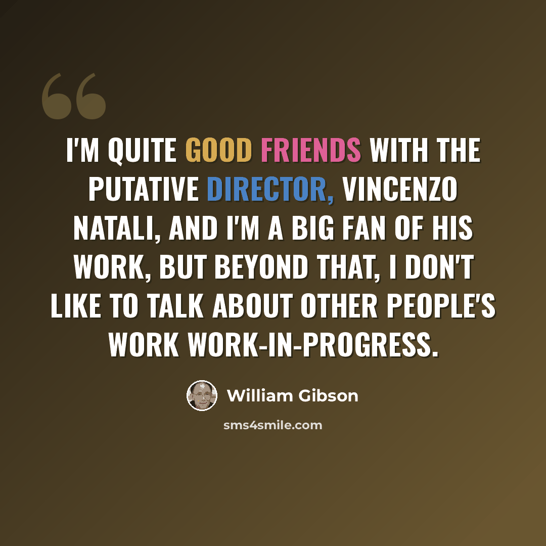“I'm quite good friends with the putative director, Vincenzo Natali, and I'm a big fan of his work, but beyond that, I don't like to talk about other people's work work-in-progress.” quote by William Gibson