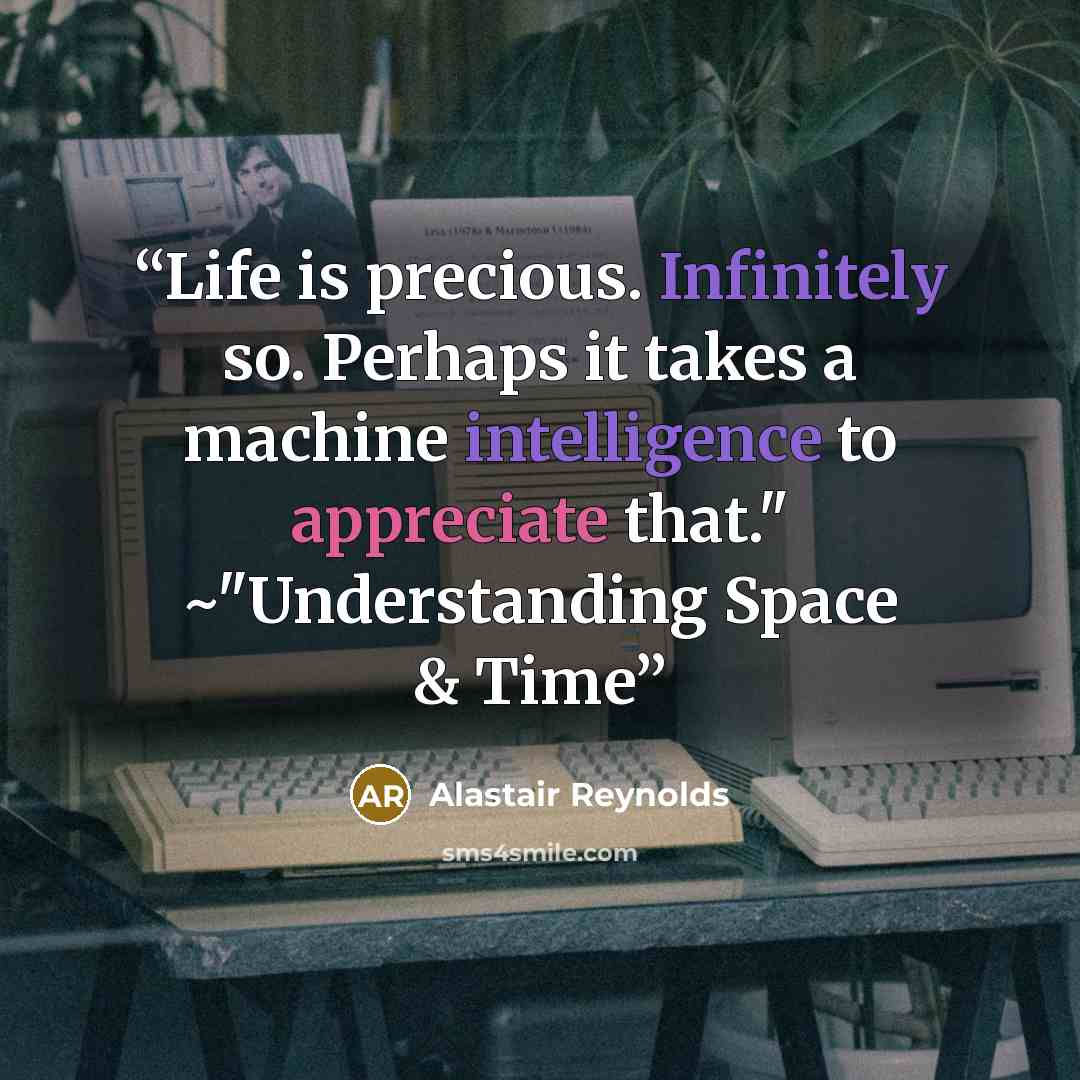 “Life is precious. Infinitely so. Perhaps it takes a machine intelligence to appreciate that." ~"Understanding Space & Time” quote by Alastair Reynolds