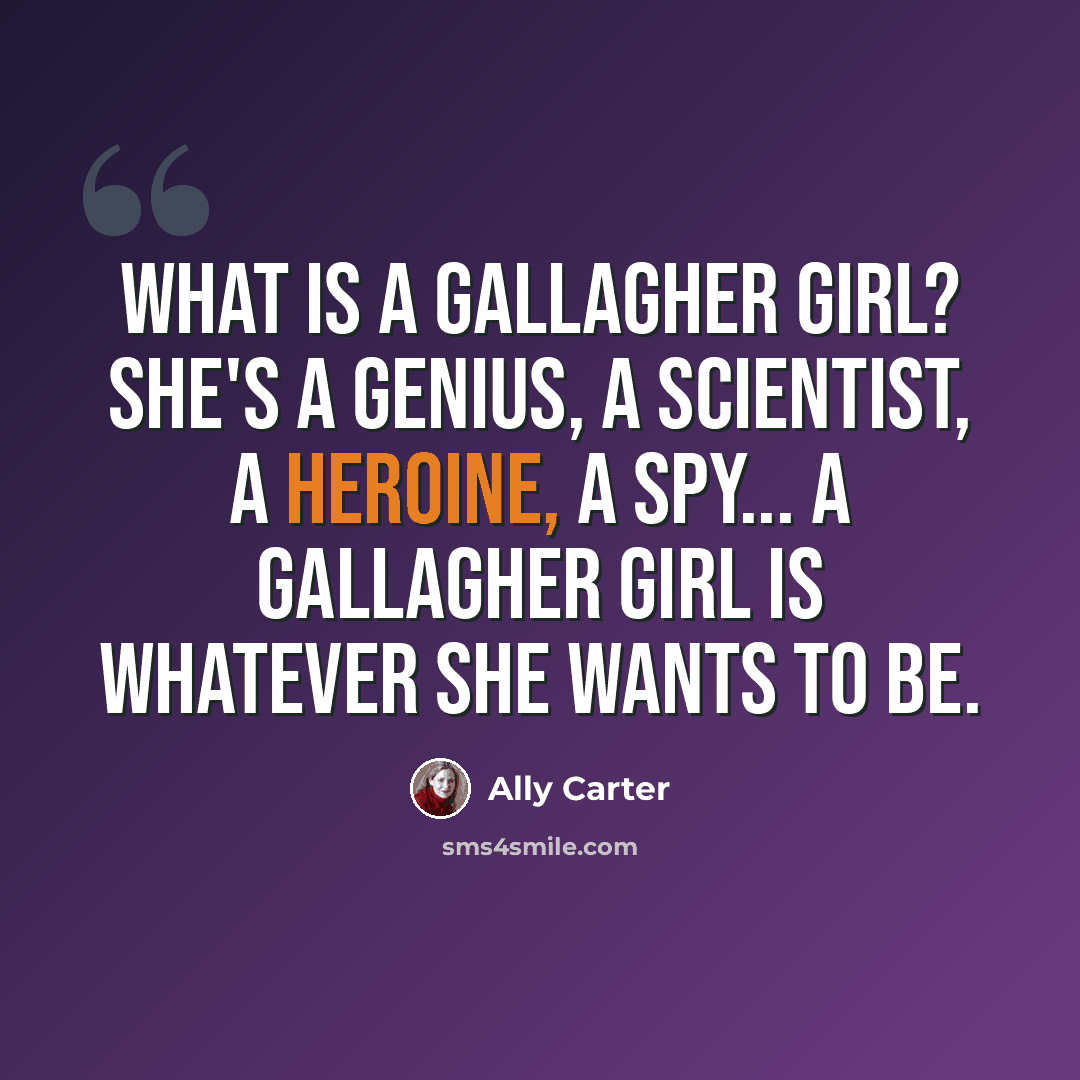 “What is a Gallagher Girl? She's a genius, a scientist, a heroine, a spy... a Gallagher Girl is whatever she wants to be.” quote by Ally Carter