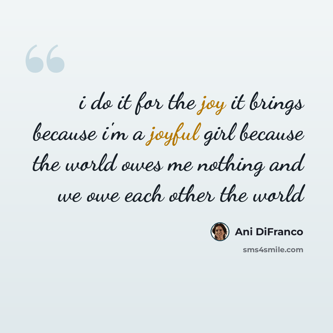 “i do it for the joy it brings because i'm a joyful girl because the world owes me nothing and we owe each other the world” quote by Ani DiFranco