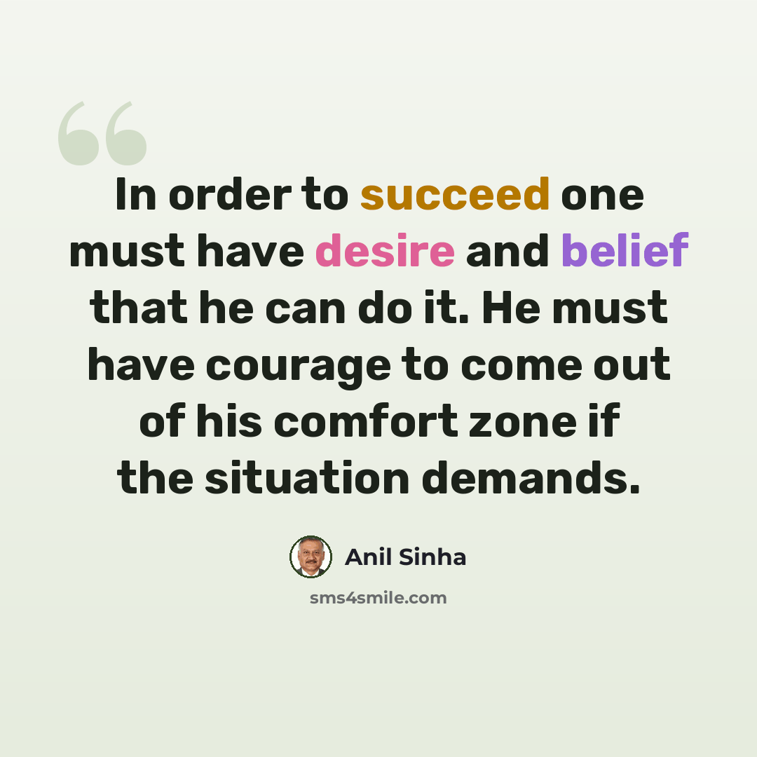 “In order to succeed one must have desire and belief that he can do it. He must have courage to come out of his comfort zone if the situation demands.” quote by Anil Sinha