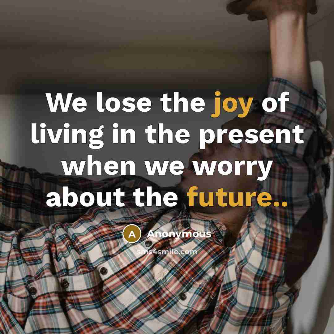 “We lose the joy of living in the present when we worry about the future..” quote by Anonymous