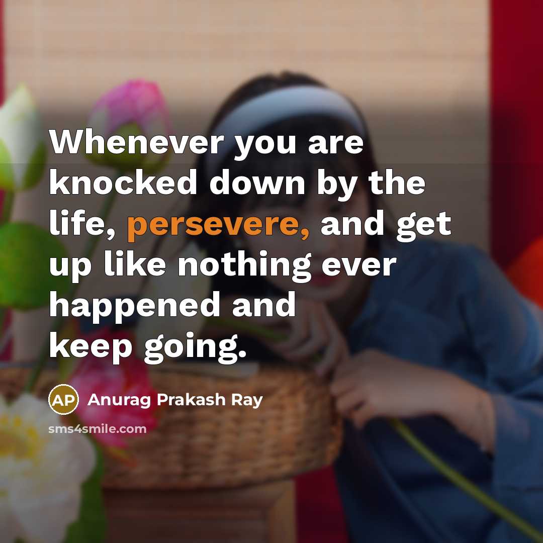 “Whenever you are knocked down by the life, persevere, and get up like nothing ever happened and keep going.” quote by Anurag Prakash Ray