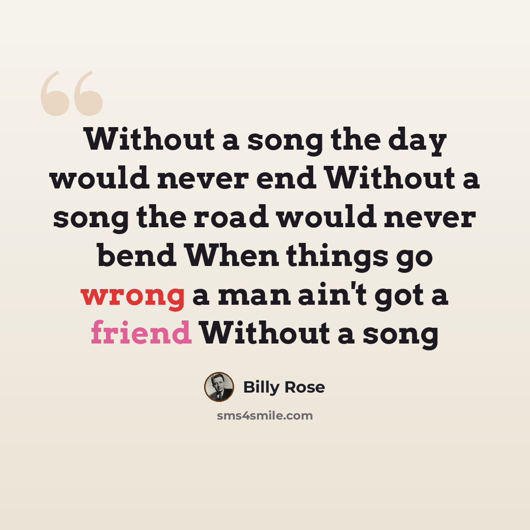 “Without a song the day would never end Without a song the road would never bend When things go wrong a man ain't got a friend Without a song” quote by Billy Rose