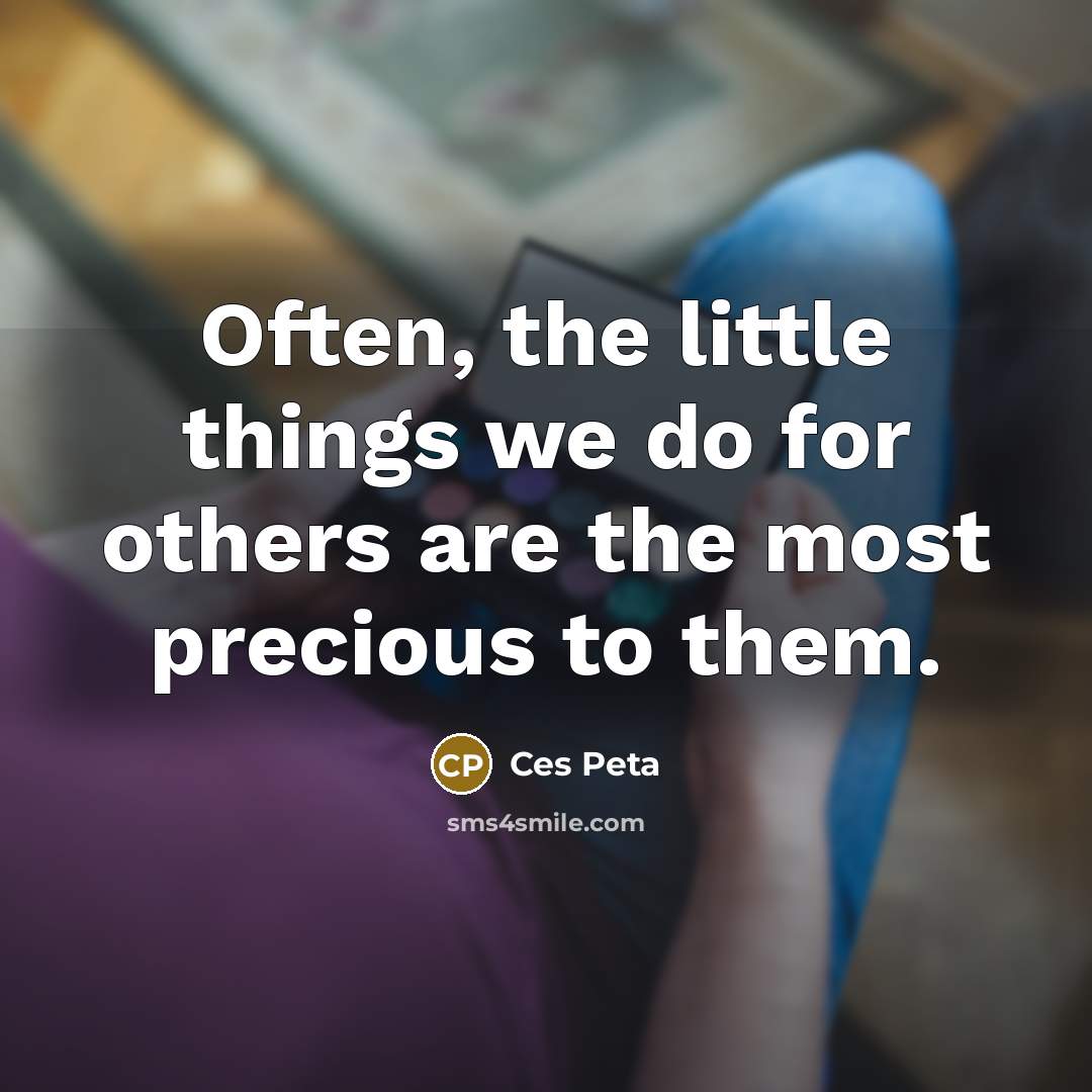 “Often, the little things we do for others are the most precious to them.” quote by Ces Peta