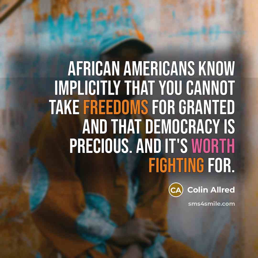 “African Americans know implicitly that you cannot take freedoms for granted and that democracy is precious. And it's worth fighting for.” quote by Colin Allred