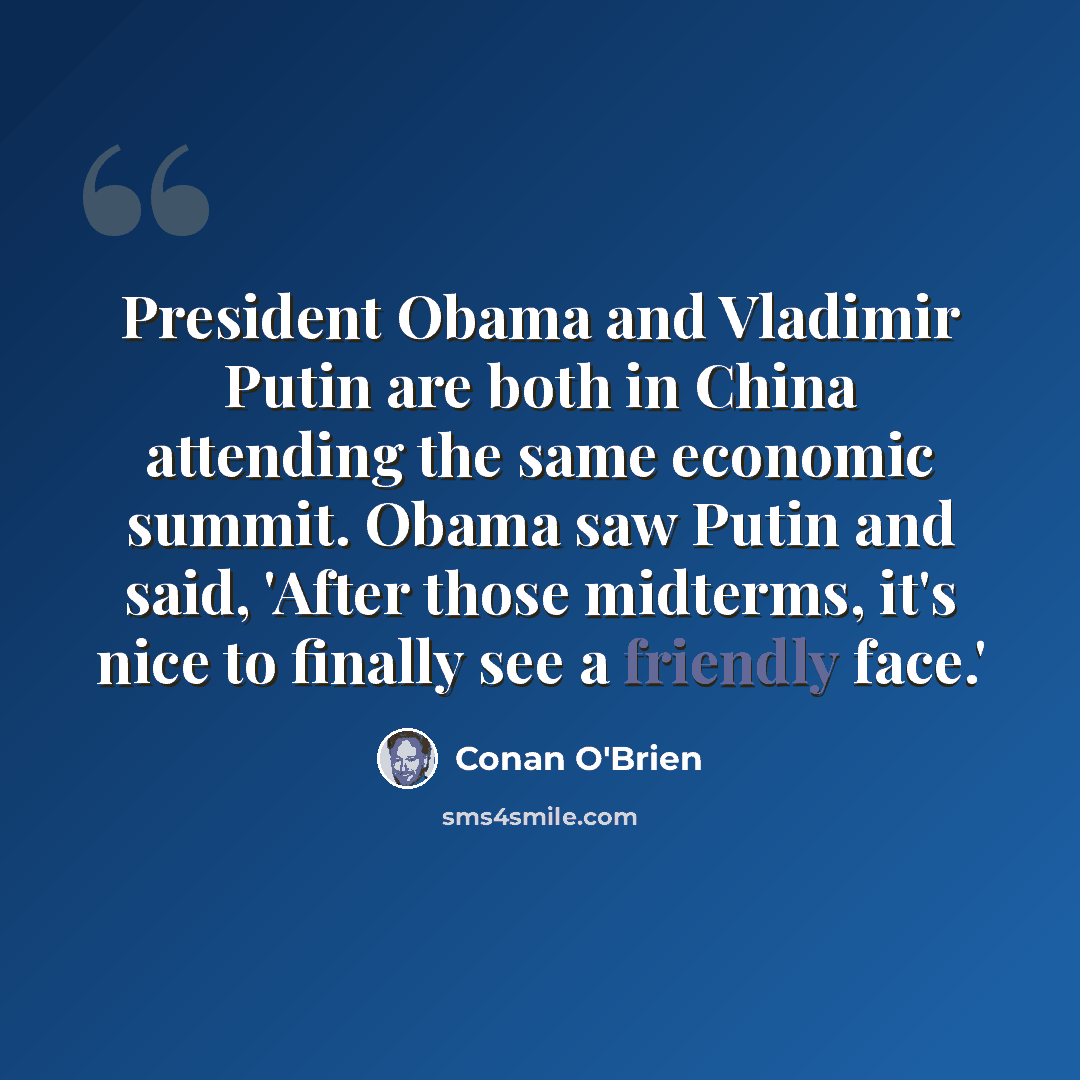 “President Obama and Vladimir Putin are both in China attending the same economic summit. Obama saw Putin and said, 'After those midterms, it's nice to finally see a friendly face.'” quote by Conan O'Brien