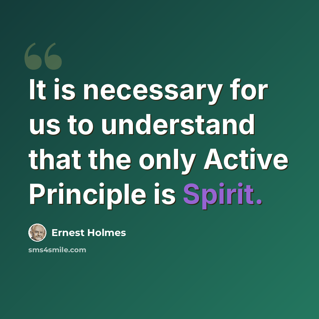 “It is necessary for us to understand that the only Active Principle is Spirit.” quote by Ernest Holmes