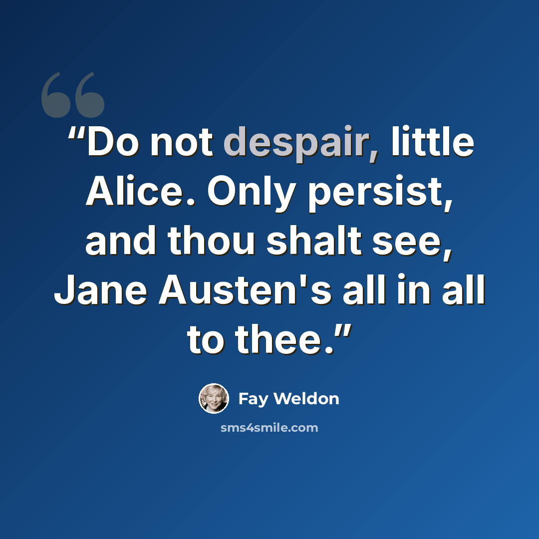 “Do not despair, little Alice. Only persist, and thou shalt see, Jane Austen's all in all to thee.” quote by Fay Weldon