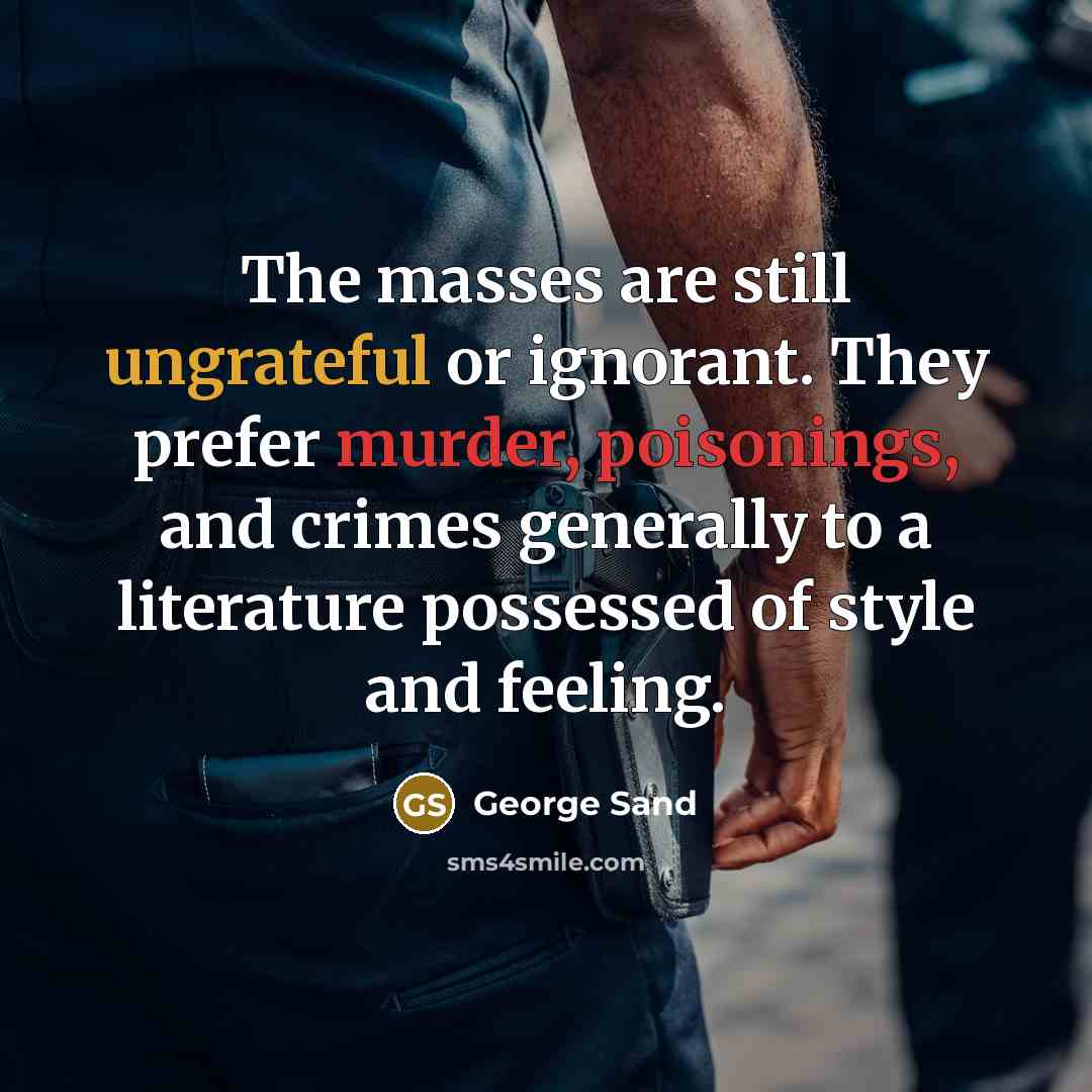“The masses are still ungrateful or ignorant. They prefer murder, poisonings, and crimes generally to a literature possessed of style and feeling.” quote by George Sand