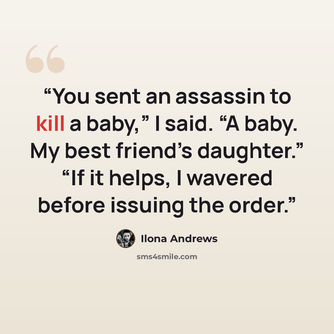 “You sent an assassin to kill a baby,” I said. “A baby. My best friend’s daughter.” “If it helps, I wavered before issuing the order.” quote by Ilona Andrews