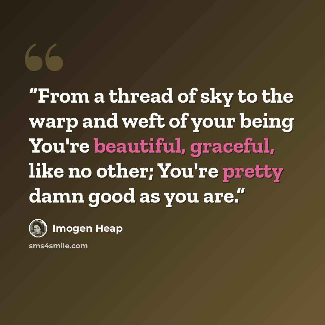 “From a thread of sky to the warp and weft of your being You're beautiful, graceful, like no other; You're pretty damn good as you are.” quote by Imogen Heap