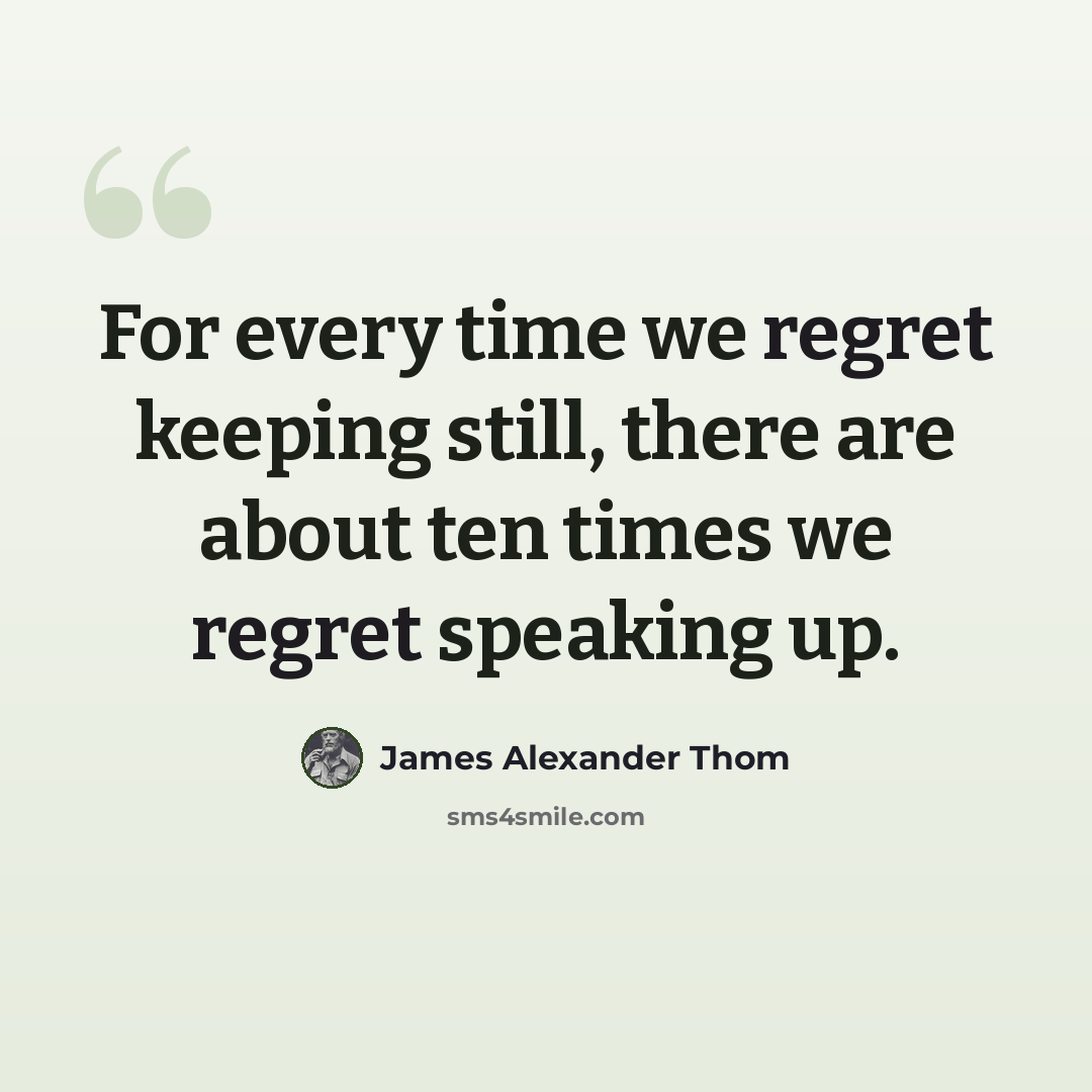 “For every time we regret keeping still, there are about ten times we regret speaking up.” quote by James Alexander Thom