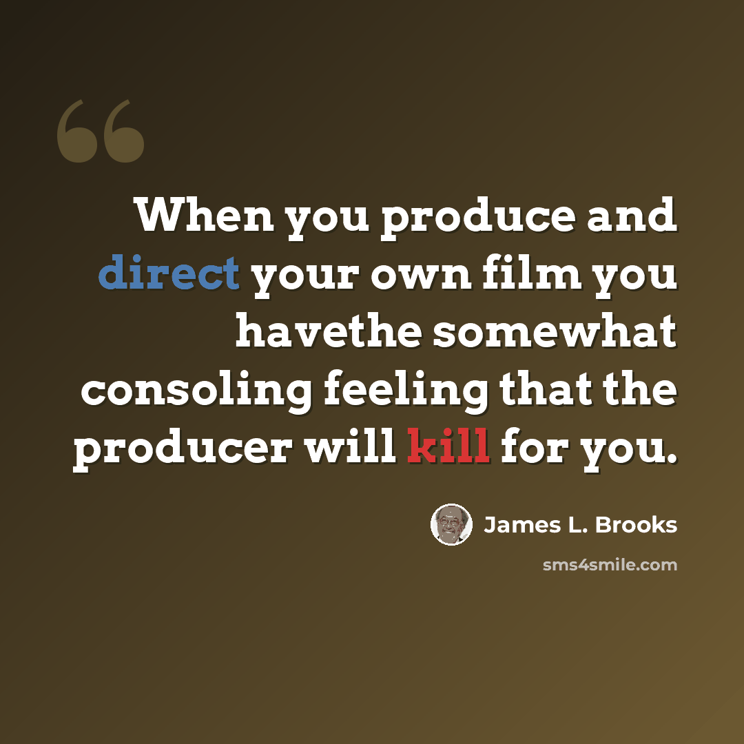 “When you produce and direct your own film you havethe somewhat consoling feeling that the producer will kill for you.” quote by James L. Brooks