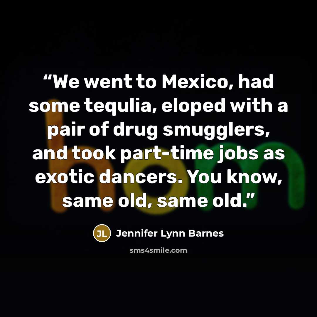 “We went to Mexico, had some tequlia, eloped with a pair of drug smugglers, and took part-time jobs as exotic dancers. You know, same old, same old.” quote by Jennifer Lynn Barnes
