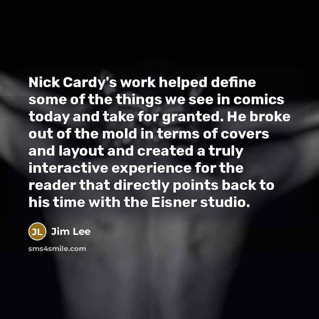 “Nick Cardy's work helped define some of the things we see in comics today and take for granted. He broke out of the mold in terms of covers and layout and created a truly interactive experience for the reader that directly points back to his time with the Eisner studio.” quote by Jim Lee