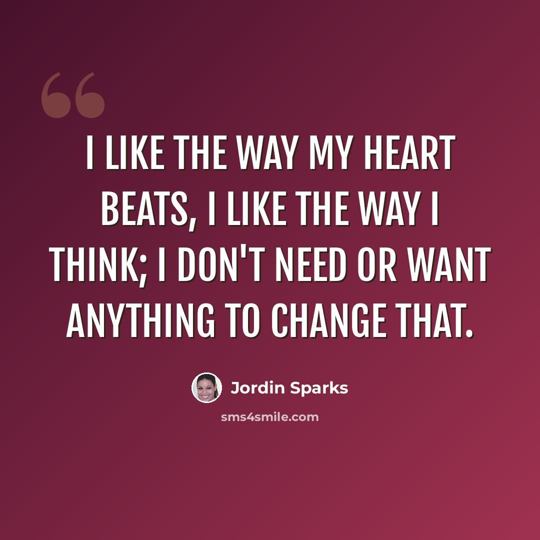 “I like the way my heart beats, I like the way I think; I don't need or want anything to change that.” quote by Jordin Sparks