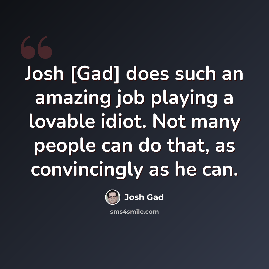 “Josh [Gad] does such an amazing job playing a lovable idiot. Not many people can do that, as convincingly as he can.” quote by Josh Gad