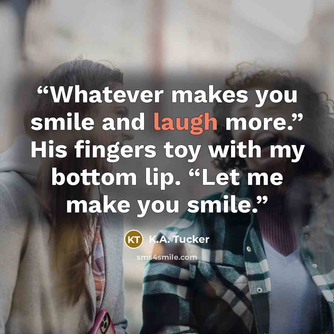 “Whatever makes you smile and laugh more.” His fingers toy with my bottom lip. “Let me make you smile.” quote by K.A. Tucker