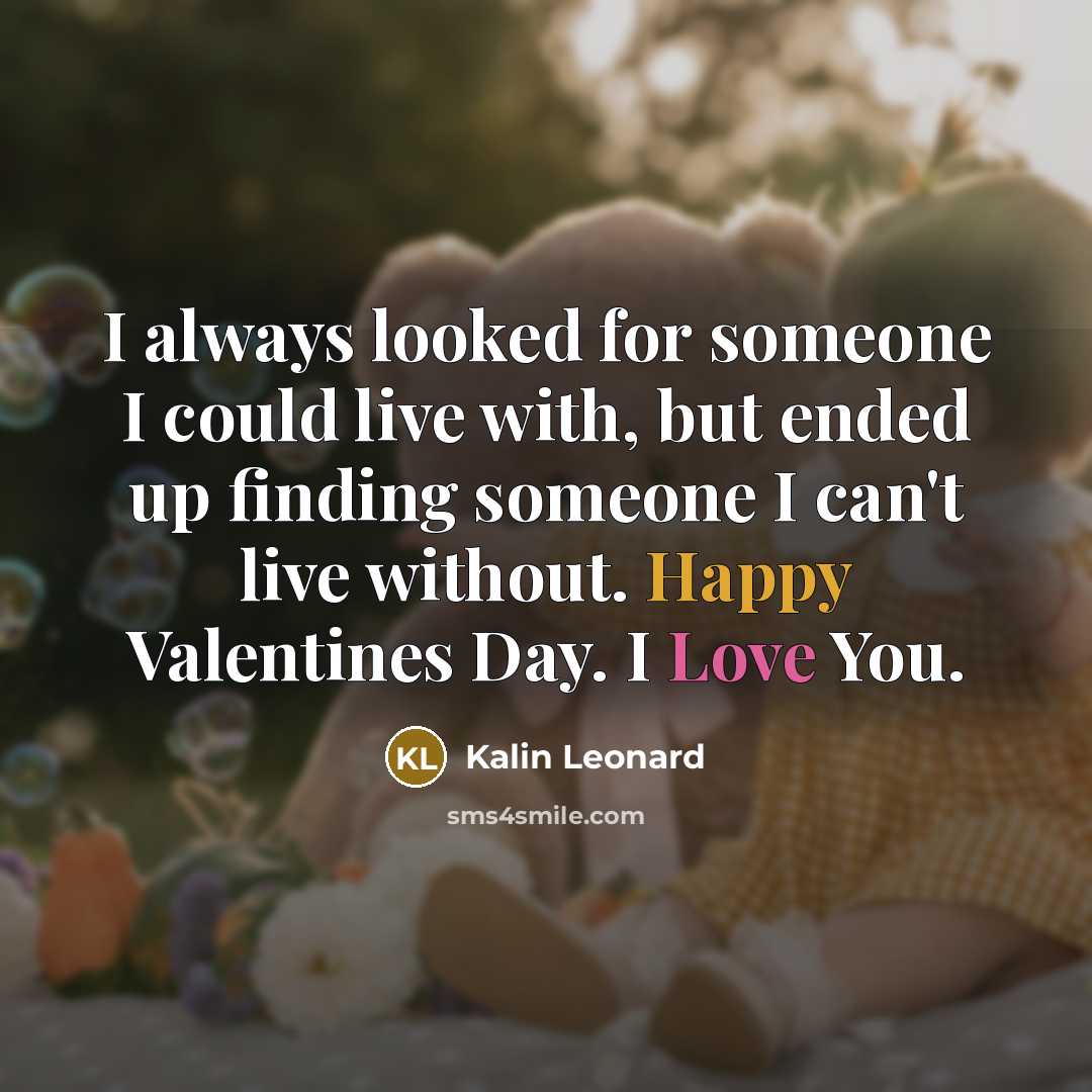 “I always looked for someone I could live with, but ended up finding someone I can't live without. Happy Valentines Day. I Love You.” quote by Kalin Leonard