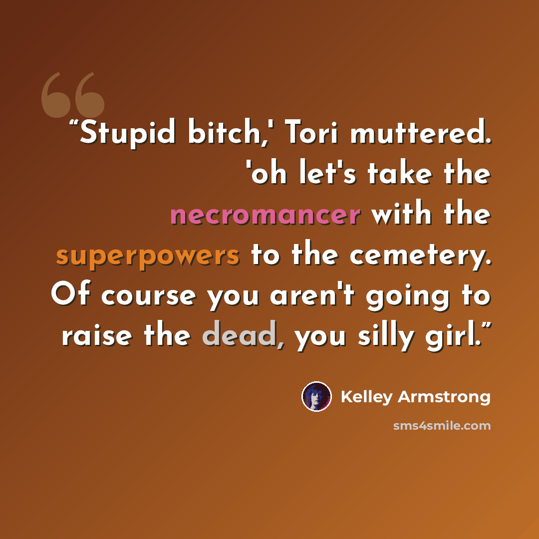 “Stupid bitch,' Tori muttered. 'oh let's take the necromancer with the superpowers to the cemetery. Of course you aren't going to raise the dead, you silly girl.” quote by Kelley Armstrong