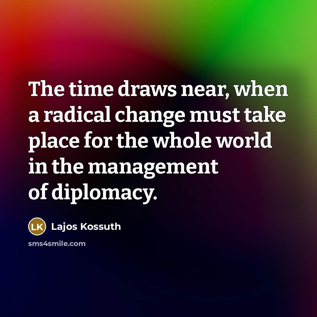 “The time draws near, when a radical change must take place for the whole world in the management of diplomacy.” quote by Lajos Kossuth