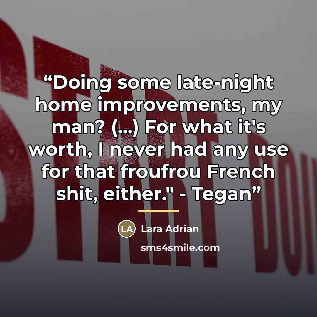 “Doing some late-night home improvements, my man? (...) For what it's worth, I never had any use for that froufrou French shit, either." - Tegan” quote by Lara Adrian