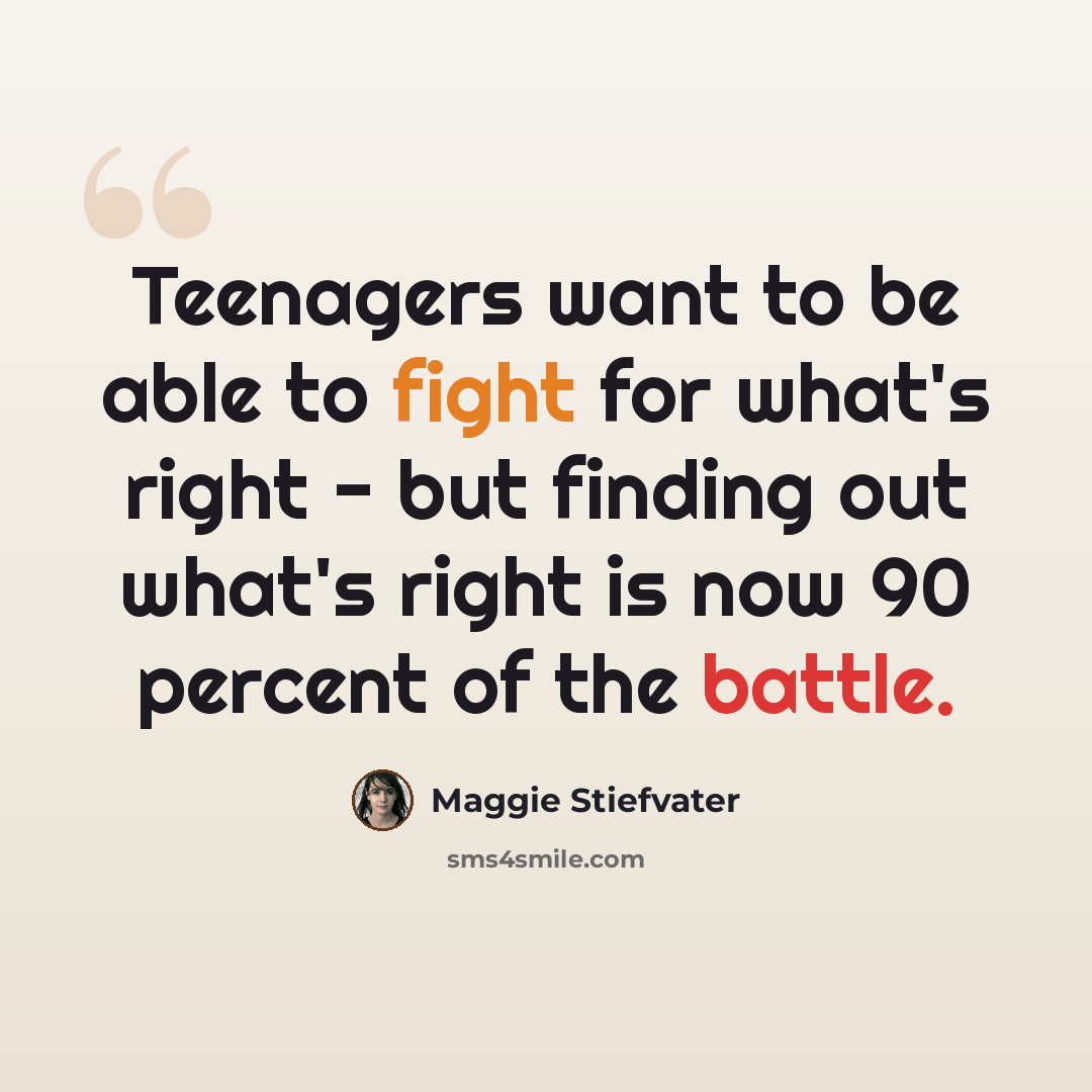 “Teenagers want to be able to fight for what's right - but finding out what's right is now 90 percent of the battle.” quote by Maggie Stiefvater
