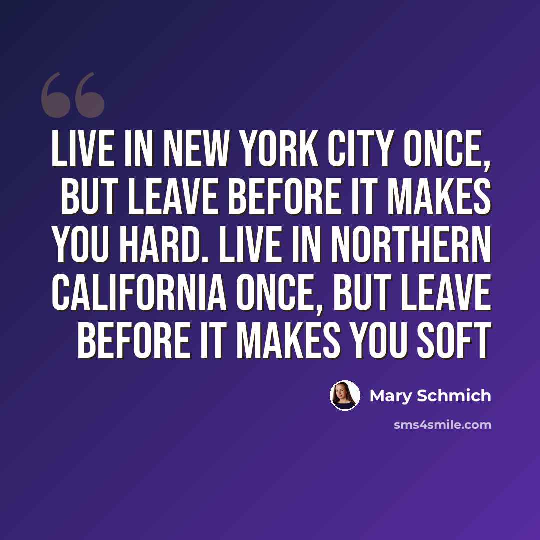 “Live in New York City once, but leave before it makes you hard. Live in Northern California once, but leave before it makes you soft” quote by Mary Schmich