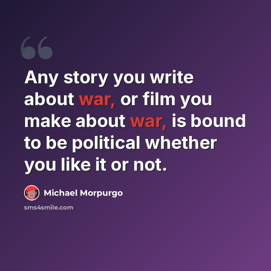 “Any story you write about war, or film you make about war, is bound to be political whether you like it or not.” quote by Michael Morpurgo