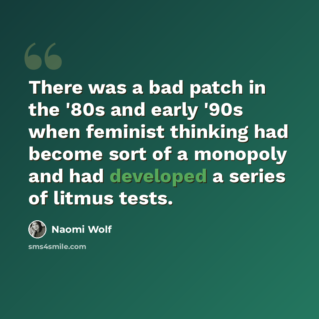“There was a bad patch in the '80s and early '90s when feminist thinking had become sort of a monopoly and had developed a series of litmus tests.” quote by Naomi Wolf