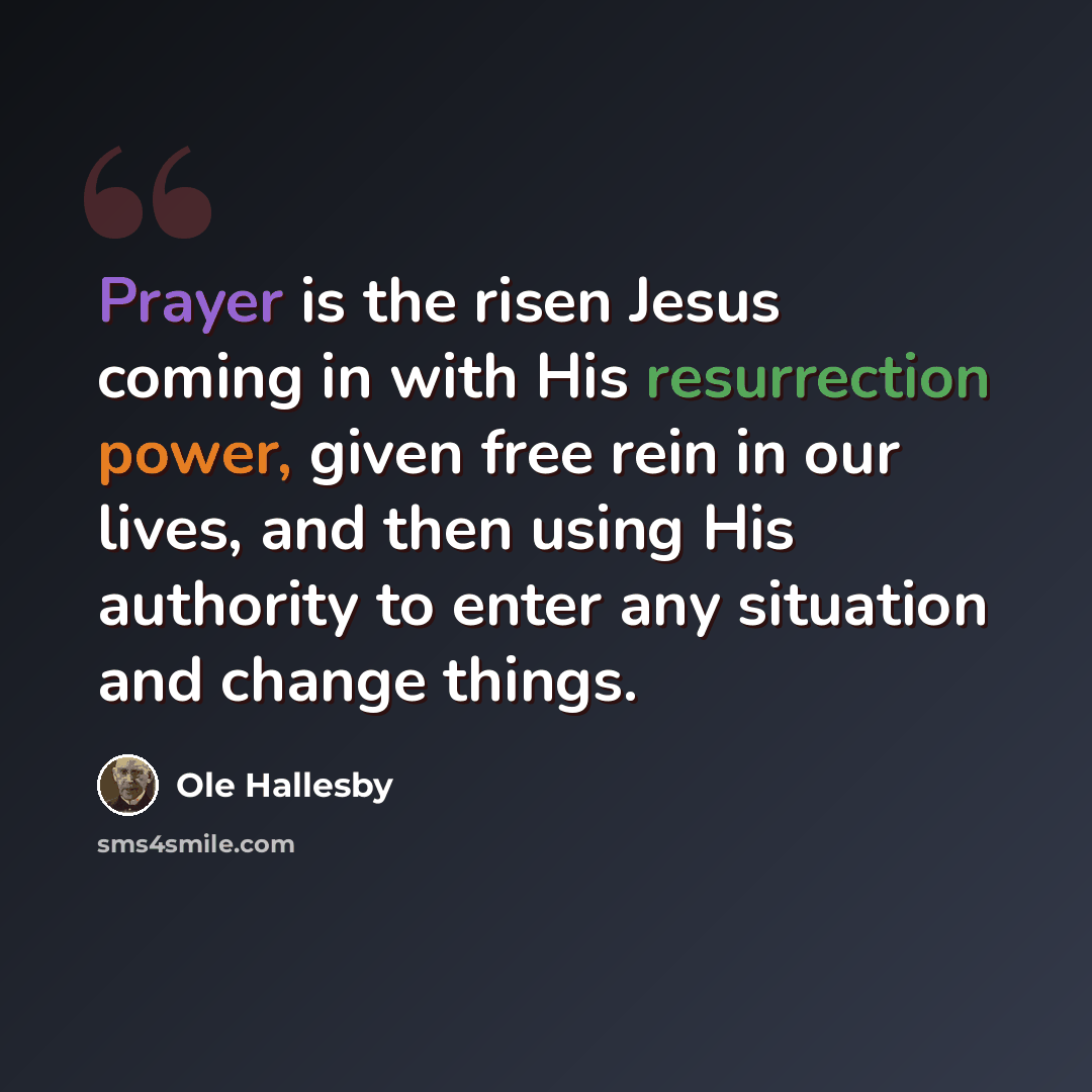 “Prayer is the risen Jesus coming in with His resurrection power, given free rein in our lives, and then using His authority to enter any situation and change things.” quote by Ole Hallesby