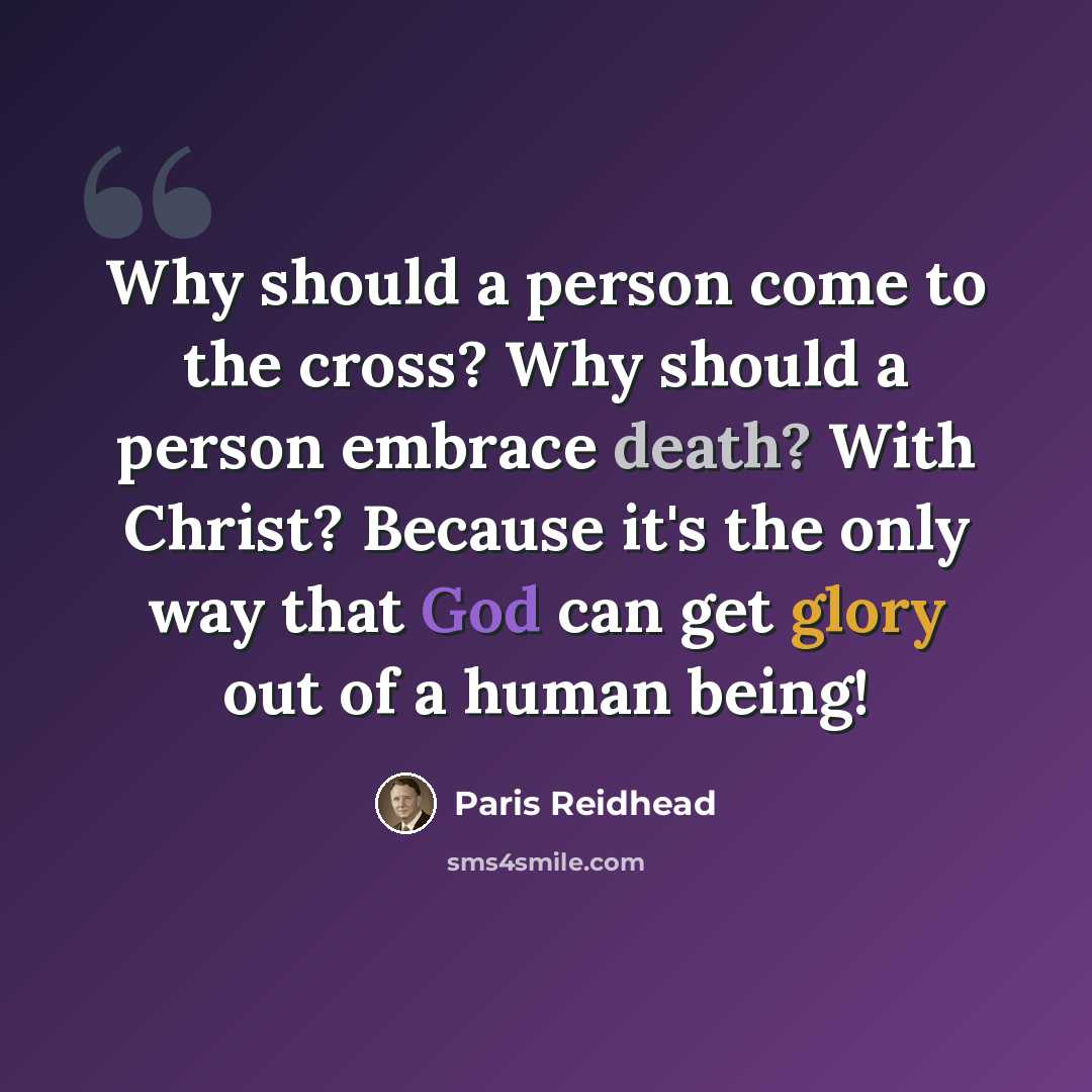 “Why should a person come to the cross? Why should a person embrace death? With Christ? Because it's the only way that God can get glory out of a human being!” quote by Paris Reidhead
