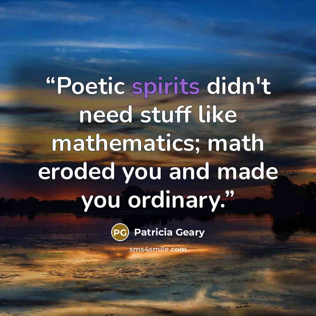 “Poetic spirits didn't need stuff like mathematics; math eroded you and made you ordinary.” quote by Patricia Geary