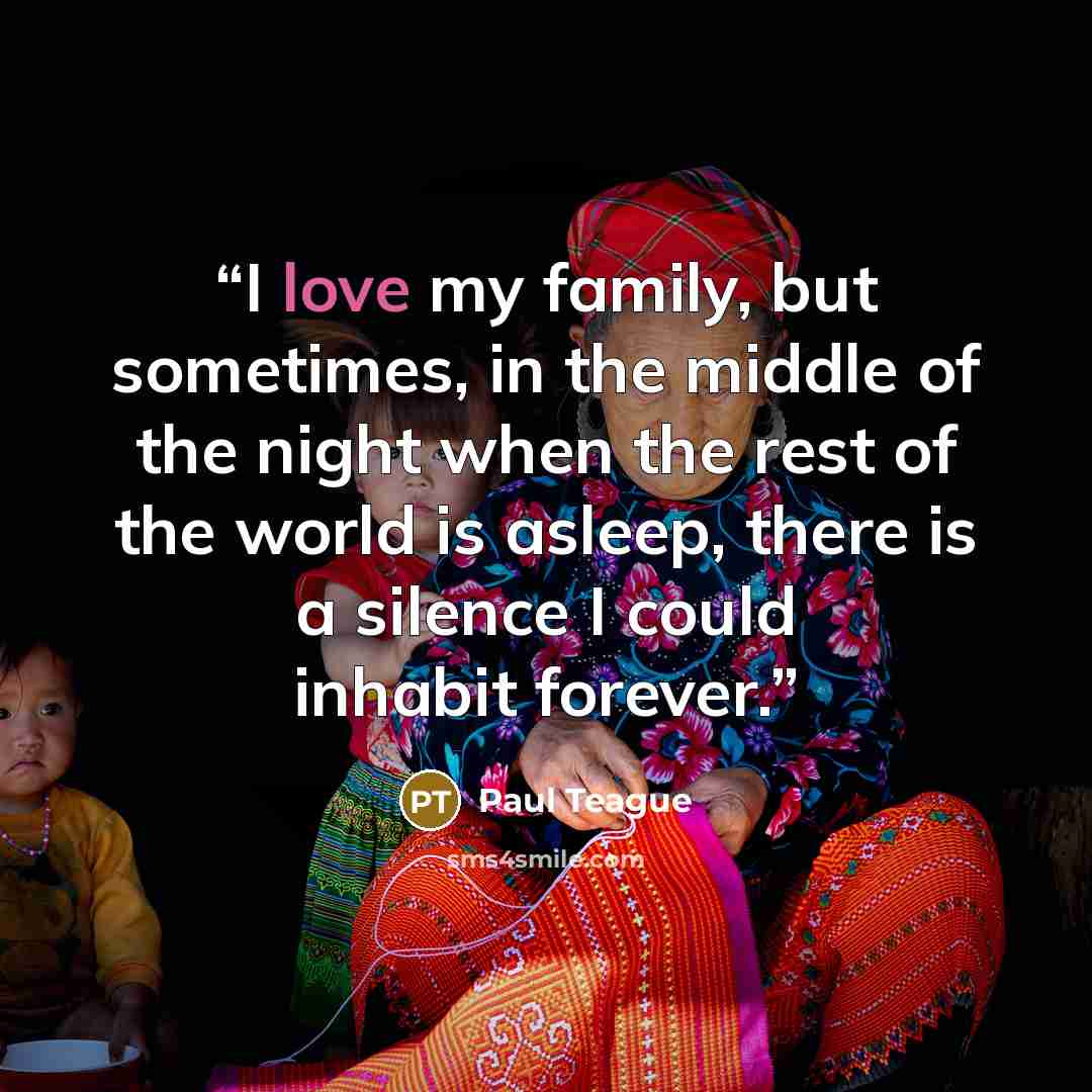“I love my family, but sometimes, in the middle of the night when the rest of the world is asleep, there is a silence I could inhabit forever.” quote by Paul Teague